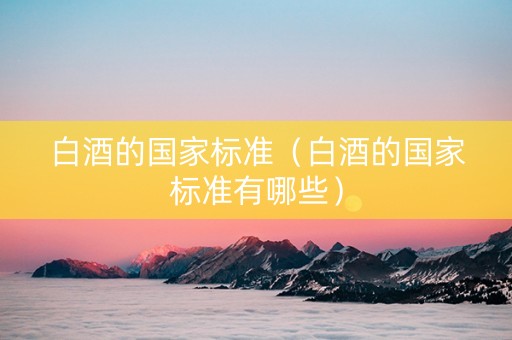 白酒的国家标准（白酒的国家标准有哪些）