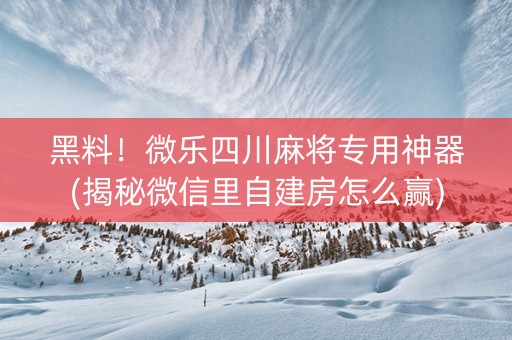 黑料！微乐四川麻将专用神器(揭秘微信里自建房怎么赢)