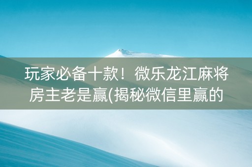 玩家必备十款！微乐龙江麻将房主老是赢(揭秘微信里赢的诀窍)