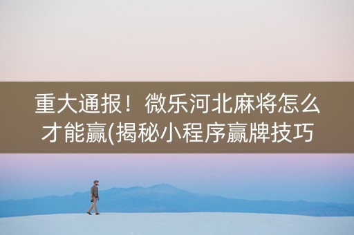 重大通报！微乐河北麻将怎么才能赢(揭秘小程序赢牌技巧)