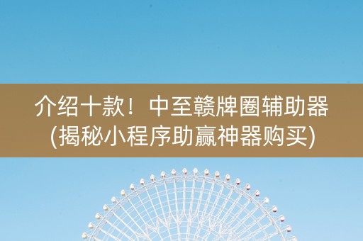 介绍十款！中至赣牌圈辅助器(揭秘小程序助赢神器购买)