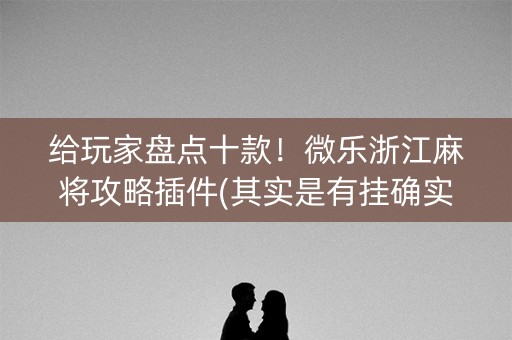 给玩家盘点十款！微乐浙江麻将攻略插件(其实是有挂确实有挂)