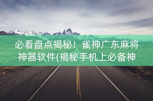 必看盘点揭秘！雀神广东麻将神器软件(揭秘手机上必备神器)