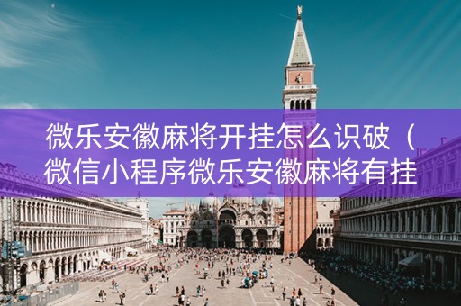 微乐安徽麻将开挂怎么识破（微信小程序微乐安徽麻将有挂吗）