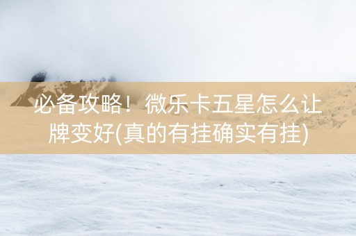 必备攻略！微乐卡五星怎么让牌变好(真的有挂确实有挂)