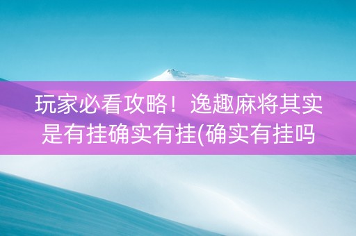 玩家必看攻略！逸趣麻将其实是有挂确实有挂(确实有挂吗)