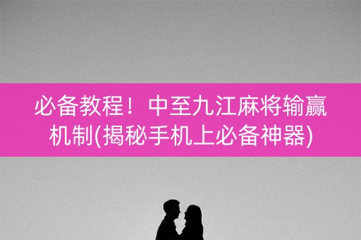 必备教程！中至九江麻将输赢机制(揭秘手机上必备神器)