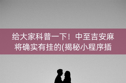 给大家科普一下！中至吉安麻将确实有挂的(揭秘小程序插件免费)
