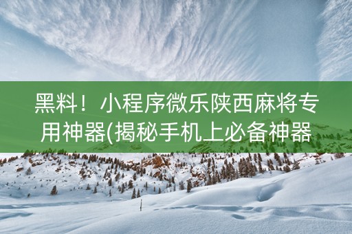 黑料！小程序微乐陕西麻将专用神器(揭秘手机上必备神器)