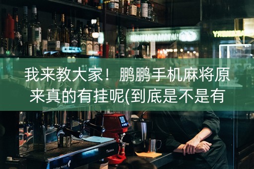 我来教大家！鹏鹏手机麻将原来真的有挂呢(到底是不是有挂)