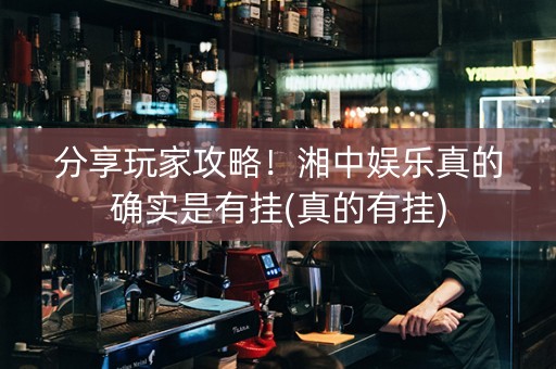 分享玩家攻略！湘中娱乐真的确实是有挂(真的有挂)