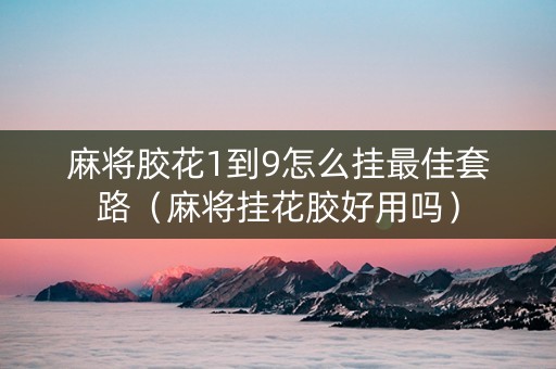 麻将胶花1到9怎么挂最佳套路（麻将挂花胶好用吗）