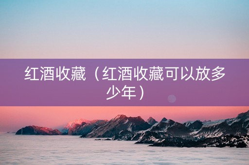 红酒收藏（红酒收藏可以放多少年）