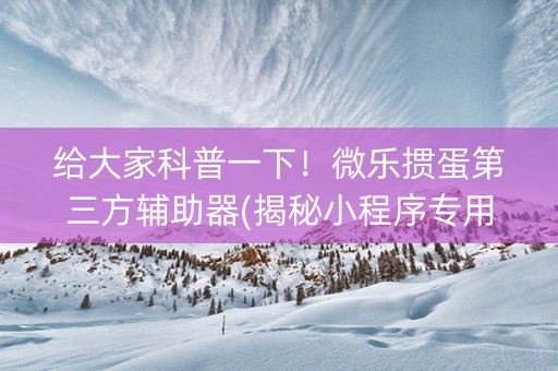 给大家科普一下！微乐掼蛋第三方辅助器(揭秘小程序专用神器)