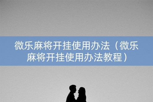 微乐麻将开挂使用办法（微乐麻将开挂使用办法教程）