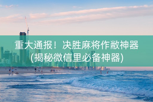 重大通报！决胜麻将作敝神器(揭秘微信里必备神器)