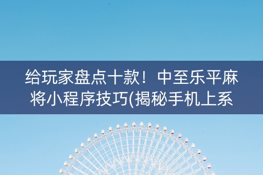给玩家盘点十款！中至乐平麻将小程序技巧(揭秘手机上系统发好牌)