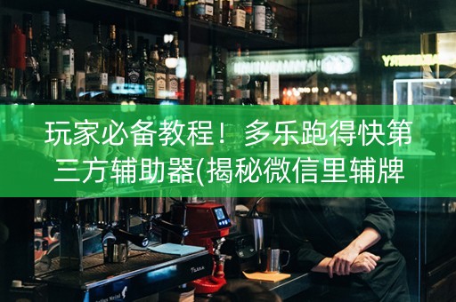 玩家必备教程！多乐跑得快第三方辅助器(揭秘微信里辅牌器)