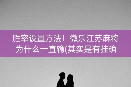 胜率设置方法！微乐江苏麻将为什么一直输(其实是有挂确实有挂)