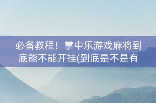 必备教程！掌中乐游戏麻将到底能不能开挂(到底是不是有挂)