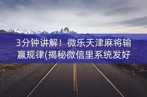 3分钟讲解！微乐天津麻将输赢规律(揭秘微信里系统发好牌)
