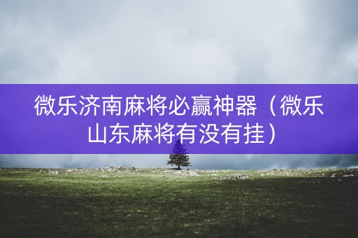 微乐济南麻将必赢神器（微乐山东麻将有没有挂）