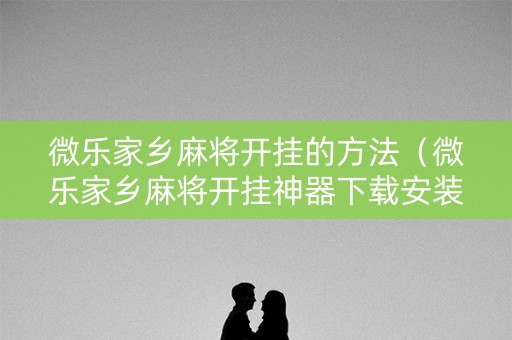 微乐家乡麻将开挂的方法（微乐家乡麻将开挂神器下载安装）