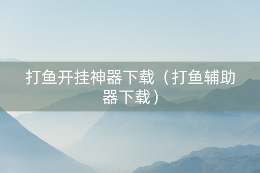 打鱼开挂神器下载（打鱼辅助器下载）