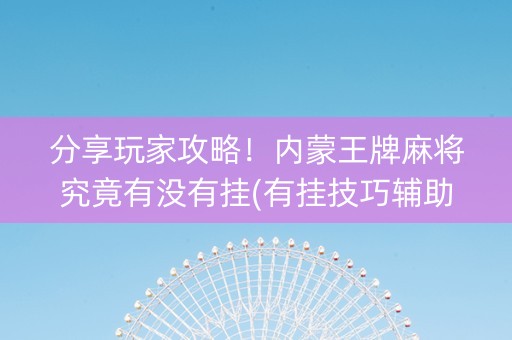 分享玩家攻略！内蒙王牌麻将究竟有没有挂(有挂技巧辅助器)