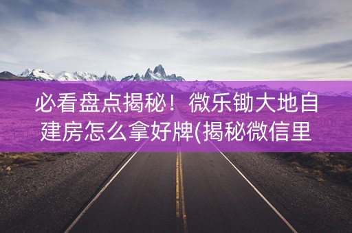 必看盘点揭秘！微乐锄大地自建房怎么拿好牌(揭秘微信里胡牌神器)