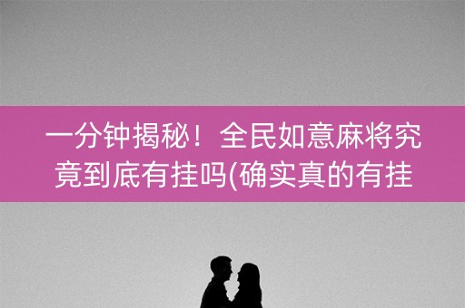 一分钟揭秘！全民如意麻将究竟到底有挂吗(确实真的有挂)