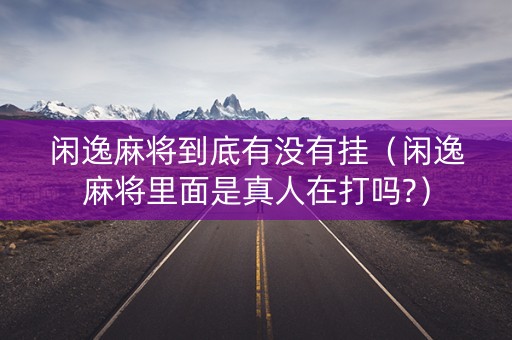 闲逸麻将到底有没有挂（闲逸麻将里面是真人在打吗?）