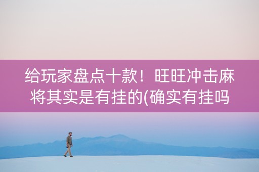 给玩家盘点十款！旺旺冲击麻将其实是有挂的(确实有挂吗)