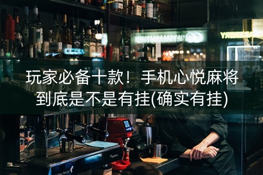 玩家必备十款！手机心悦麻将到底是不是有挂(确实有挂)