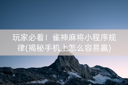 玩家必看！雀神麻将小程序规律(揭秘手机上怎么容易赢)
