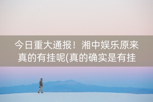 今日重大通报！湘中娱乐原来真的有挂呢(真的确实是有挂)