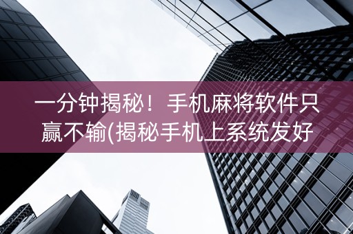 一分钟揭秘！手机麻将软件只赢不输(揭秘手机上系统发好牌)