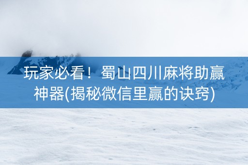 玩家必看！蜀山四川麻将助赢神器(揭秘微信里赢的诀窍)