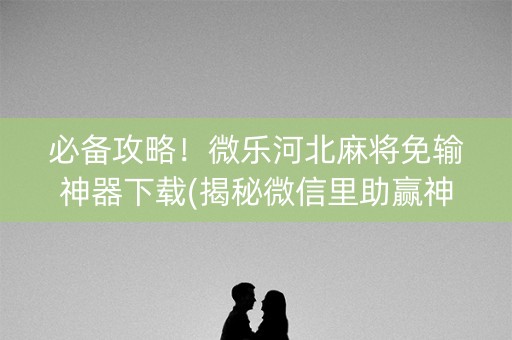 必备攻略！微乐河北麻将免输神器下载(揭秘微信里助赢神器购买)