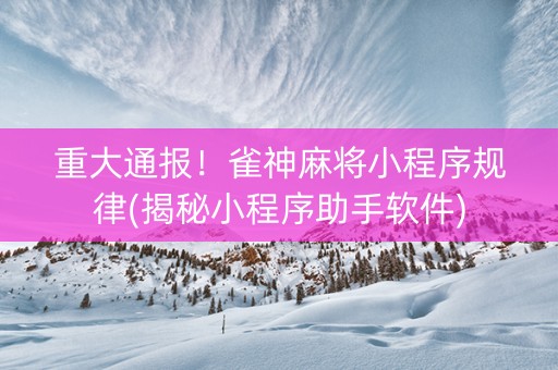 重大通报！雀神麻将小程序规律(揭秘小程序助手软件)