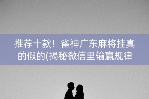 推荐十款！雀神广东麻将挂真的假的(揭秘微信里输赢规律)