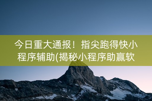 今日重大通报！指尖跑得快小程序辅助(揭秘小程序助赢软件)