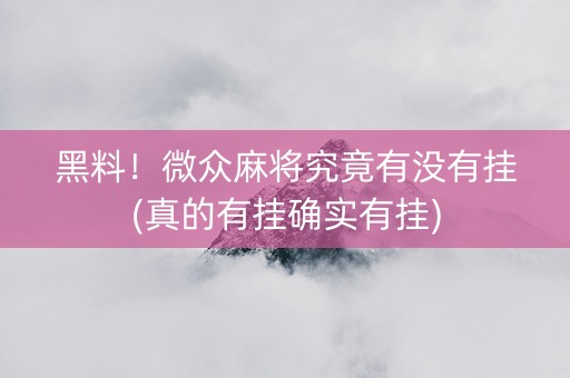 黑料！微众麻将究竟有没有挂(真的有挂确实有挂)