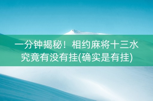 一分钟揭秘！相约麻将十三水究竟有没有挂(确实是有挂)