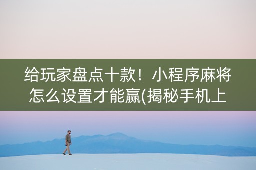 给玩家盘点十款！小程序麻将怎么设置才能赢(揭秘手机上胜率到哪调)