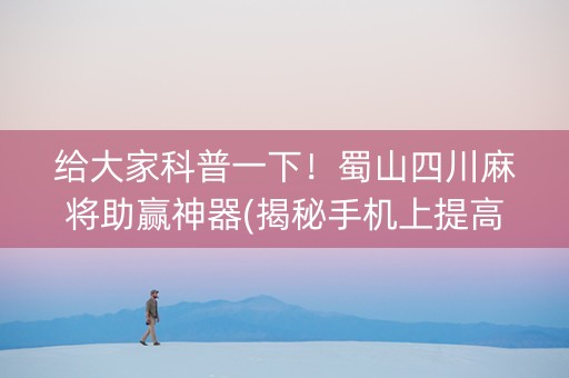 给大家科普一下！蜀山四川麻将助赢神器(揭秘手机上提高胜率)