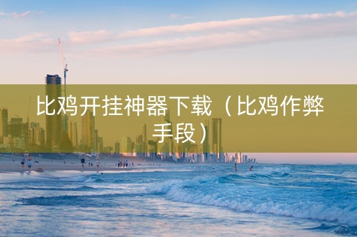 比鸡开挂神器下载（比鸡作弊手段）