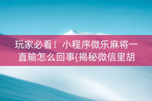 玩家必看！小程序微乐麻将一直输怎么回事(揭秘微信里胡牌神器)