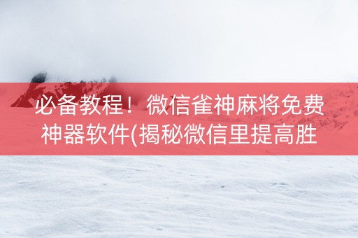 必备教程！微信雀神麻将免费神器软件(揭秘微信里提高胜率)