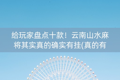 给玩家盘点十款！云南山水麻将其实真的确实有挂(真的有挂)